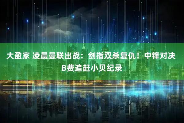 大盈家 凌晨曼联出战：剑指双杀复仇！中锋对决 B费追赶小贝纪录