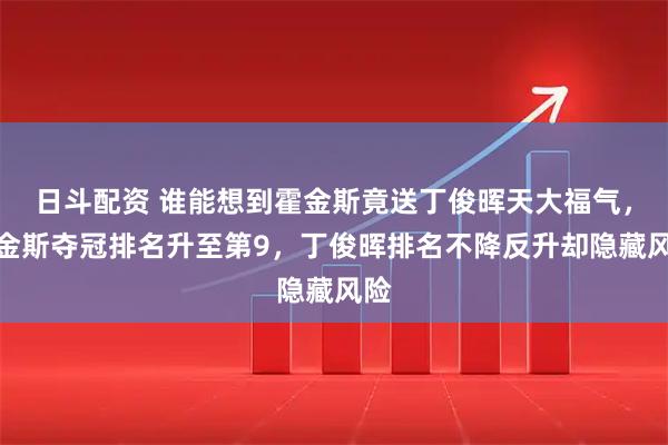 日斗配资 谁能想到霍金斯竟送丁俊晖天大福气，霍金斯夺冠排名升至第9，丁俊晖排名不降反升却隐藏风险