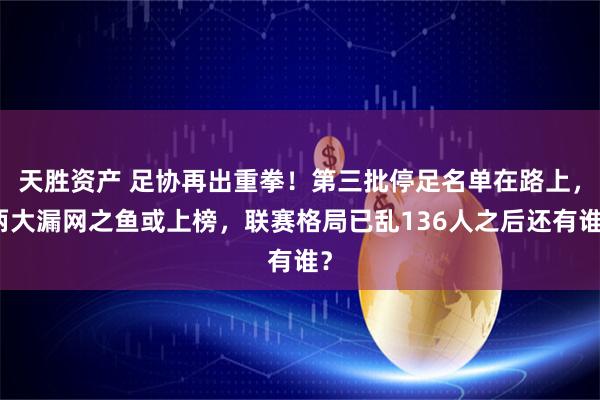天胜资产 足协再出重拳！第三批停足名单在路上，两大漏网之鱼或上榜，联赛格局已乱136人之后还有谁？