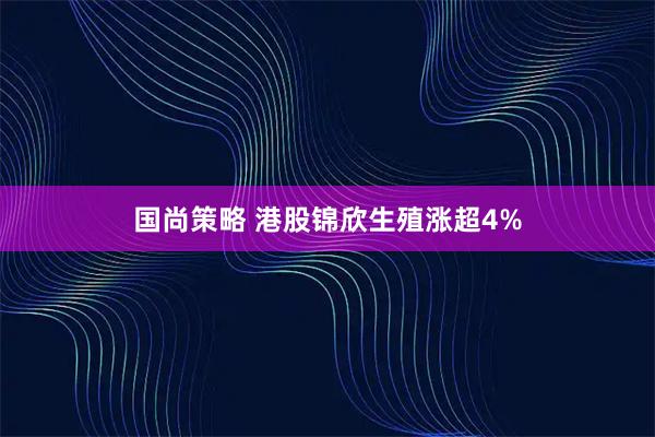 国尚策略 港股锦欣生殖涨超4%