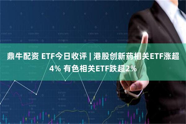 鼎牛配资 ETF今日收评 | 港股创新药相关ETF涨超4% 有色相关ETF跌超2%