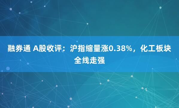 融券通 A股收评：沪指缩量涨0.38%，化工板块全线走强