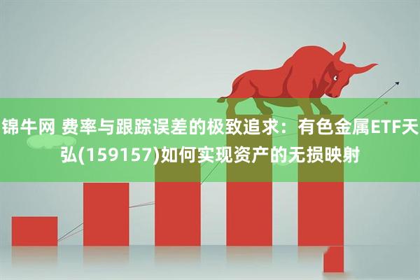 锦牛网 费率与跟踪误差的极致追求：有色金属ETF天弘(159157)如何实现资产的无损映射