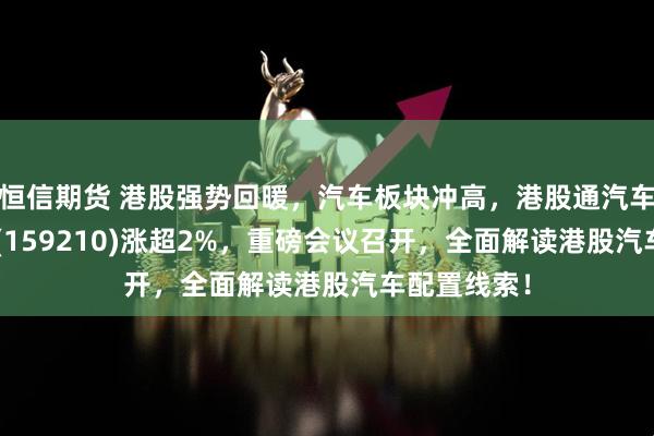 恒信期货 港股强势回暖，汽车板块冲高，港股通汽车ETF汇添富(159210)涨超2%，重磅会议召开，全面解读港股汽车配置线索！