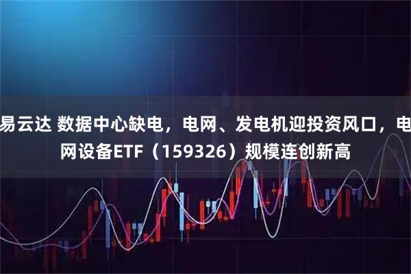 易云达 数据中心缺电，电网、发电机迎投资风口，电网设备ETF（159326）规模连创新高