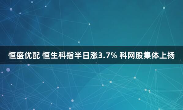 恒盛优配 恒生科指半日涨3.7% 科网股集体上扬