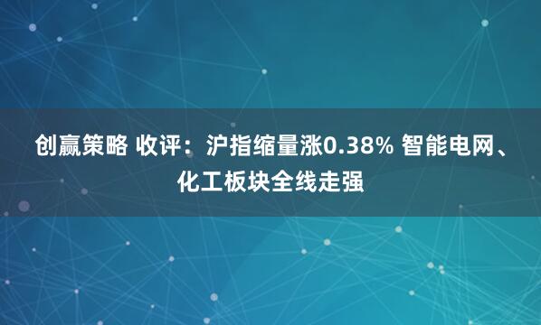 创赢策略 收评：沪指缩量涨0.38% 智能电网、化工板块全线走强