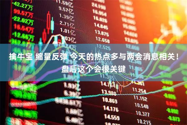 擒牛宝 缩量反弹 今天的热点多与两会消息相关！盘后这个会很关键
