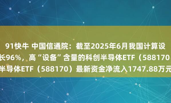 91快牛 中国信通院：截至2025年6月我国计算设备智能算力规模同比增长96%，高“设备”含量的科创半导体ETF（588170）最新资金净流入1747.88万元