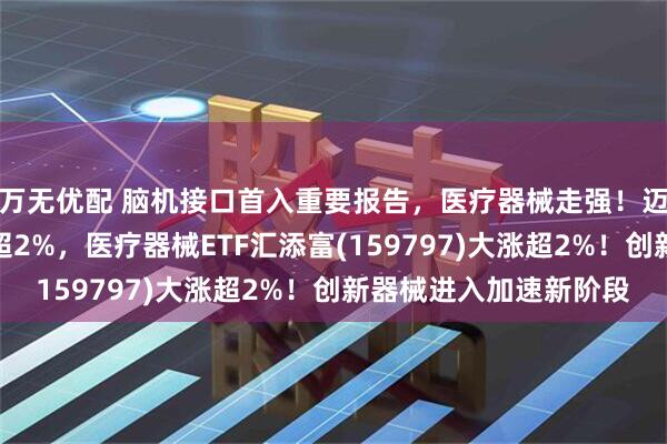 万无优配 脑机接口首入重要报告，医疗器械走强！迈瑞医疗、联影医疗涨超2%，医疗器械ETF汇添富(159797)大涨超2%！创新器械进入加速新阶段