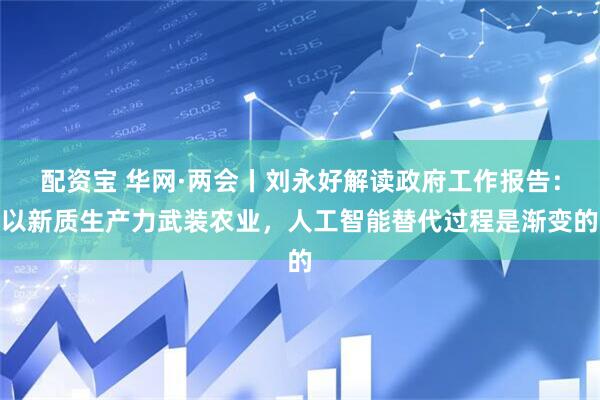配资宝 华网·两会丨刘永好解读政府工作报告：以新质生产力武装农业，人工智能替代过程是渐变的