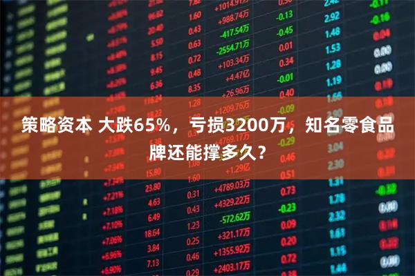 策略资本 大跌65%，亏损3200万，知名零食品牌还能撑多久？