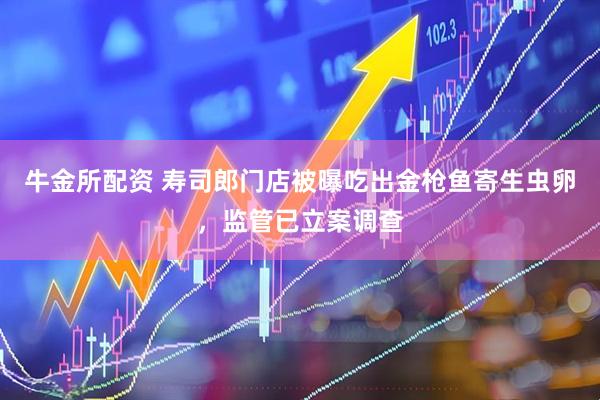 牛金所配资 寿司郎门店被曝吃出金枪鱼寄生虫卵，监管已立案调查