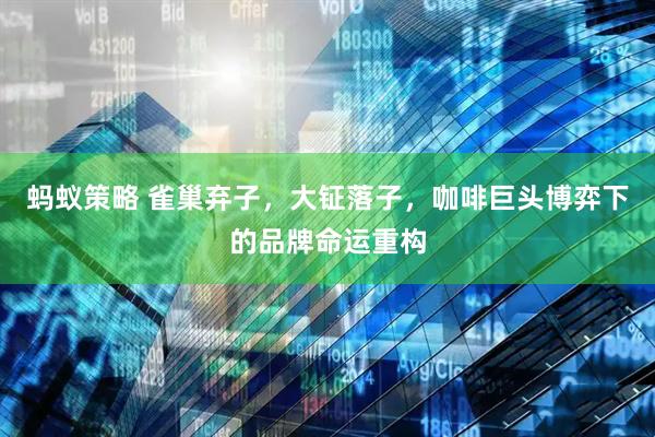 蚂蚁策略 雀巢弃子，大钲落子，咖啡巨头博弈下的品牌命运重构