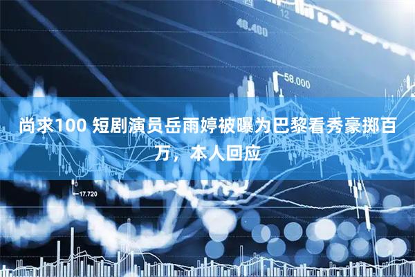 尚求100 短剧演员岳雨婷被曝为巴黎看秀豪掷百万，本人回应