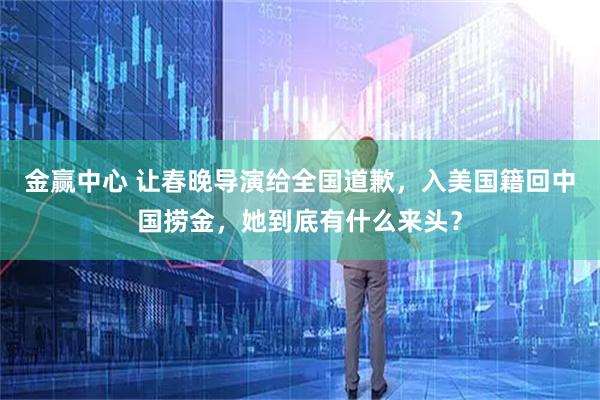 金赢中心 让春晚导演给全国道歉，入美国籍回中国捞金，她到底有什么来头？