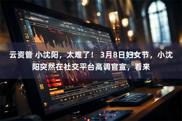 云资管 小沈阳，太难了！ 3月8日妇女节，小沈阳突然在社交平台高调官宣，看来