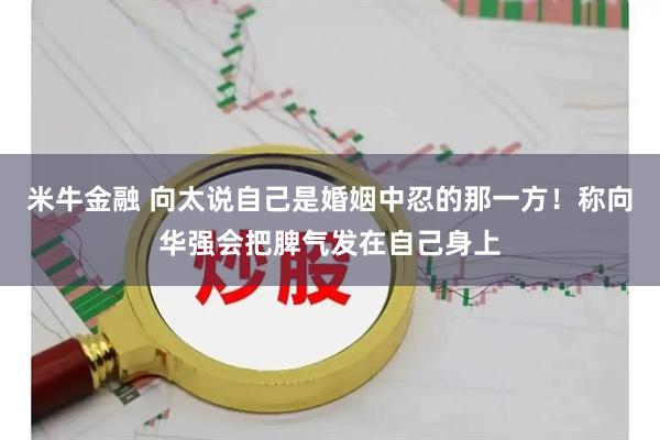 米牛金融 向太说自己是婚姻中忍的那一方！称向华强会把脾气发在自己身上