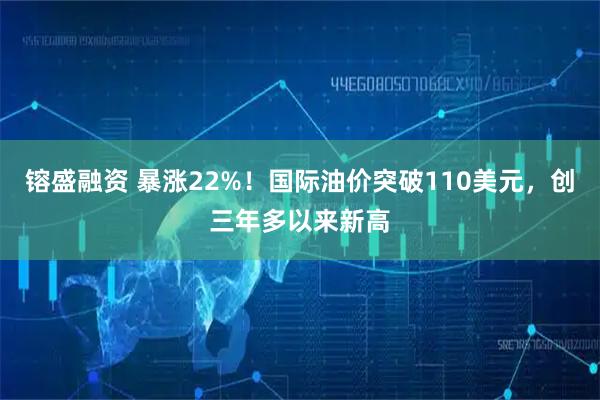 镕盛融资 暴涨22%！国际油价突破110美元，创三年多以来新高