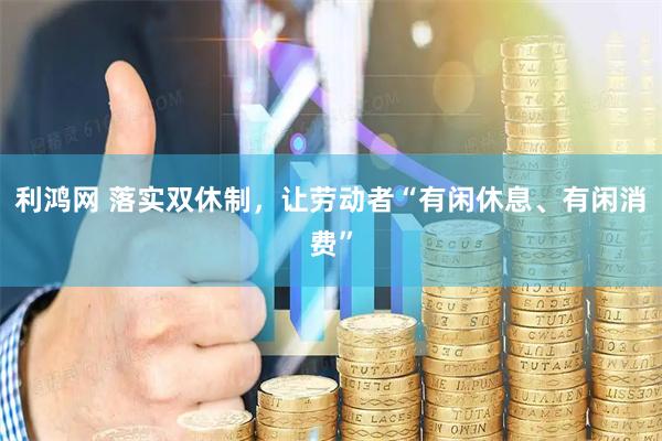 利鸿网 落实双休制，让劳动者“有闲休息、有闲消费”
