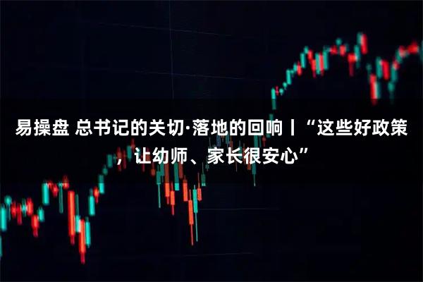 易操盘 总书记的关切·落地的回响丨“这些好政策，让幼师、家长很安心”