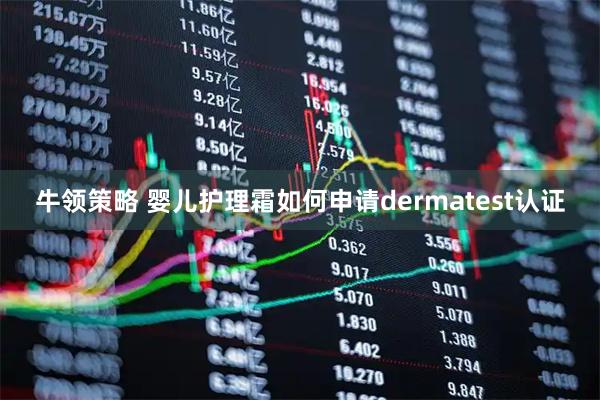 牛领策略 婴儿护理霜如何申请dermatest认证