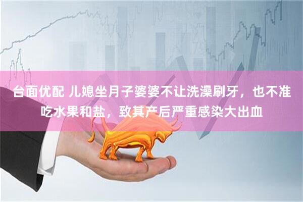 台面优配 儿媳坐月子婆婆不让洗澡刷牙，也不准吃水果和盐，致其产后严重感染大出血