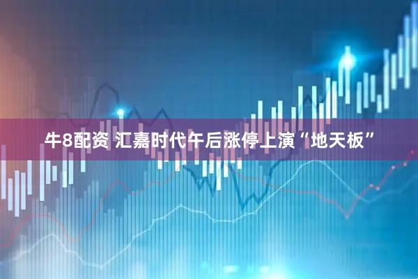 牛8配资 汇嘉时代午后涨停上演“地天板”