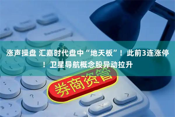 涨声操盘 汇嘉时代盘中“地天板”！此前3连涨停！卫星导航概念股异动拉升