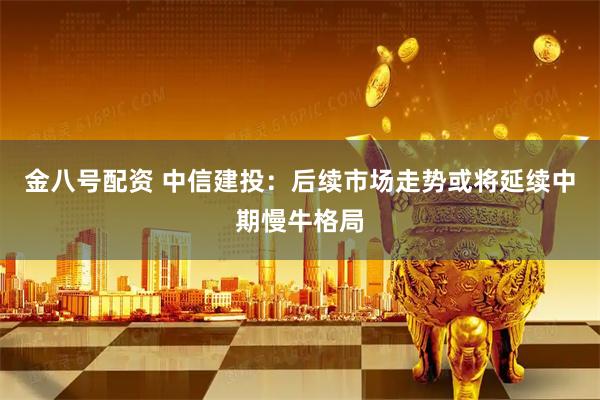 金八号配资 中信建投：后续市场走势或将延续中期慢牛格局