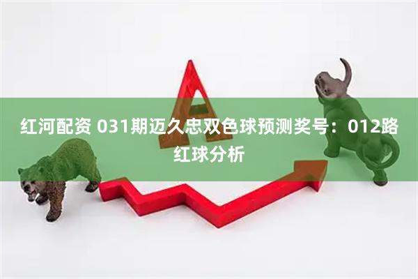 红河配资 031期迈久忠双色球预测奖号：012路红球分析