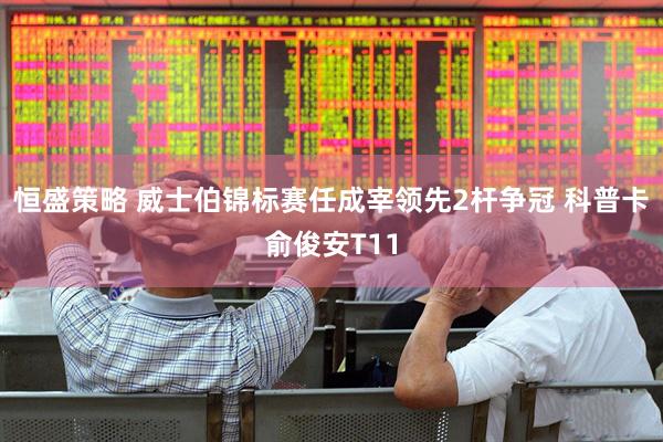 恒盛策略 威士伯锦标赛任成宰领先2杆争冠 科普卡俞俊安T11