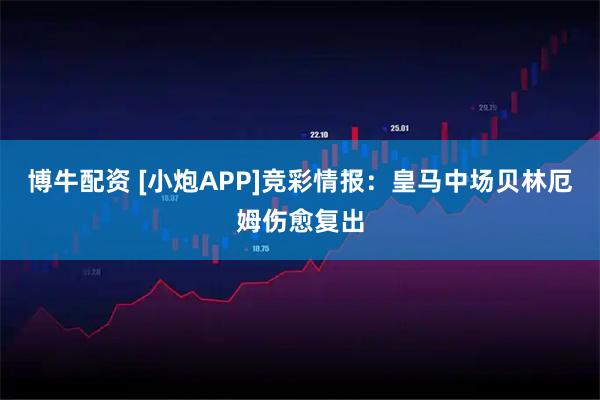 博牛配资 [小炮APP]竞彩情报：皇马中场贝林厄姆伤愈复出