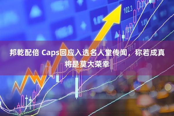 邦乾配倍 Caps回应入选名人堂传闻，称若成真将是莫大荣幸