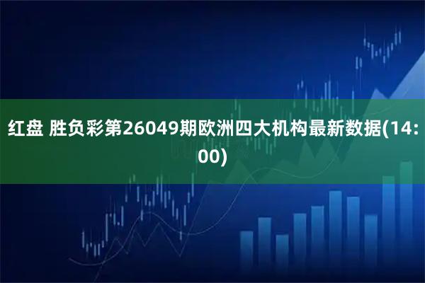 红盘 胜负彩第26049期欧洲四大机构最新数据(14:00)