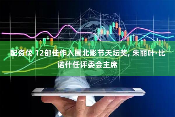 配资伐 12部佳作入围北影节天坛奖, 朱丽叶·比诺什任评委会主席