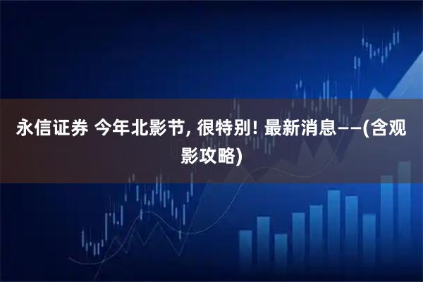 永信证券 今年北影节, 很特别! 最新消息——(含观影攻略)