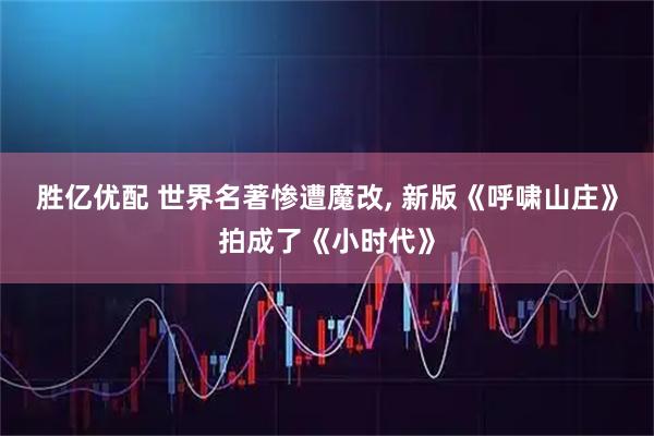 胜亿优配 世界名著惨遭魔改, 新版《呼啸山庄》拍成了《小时代》