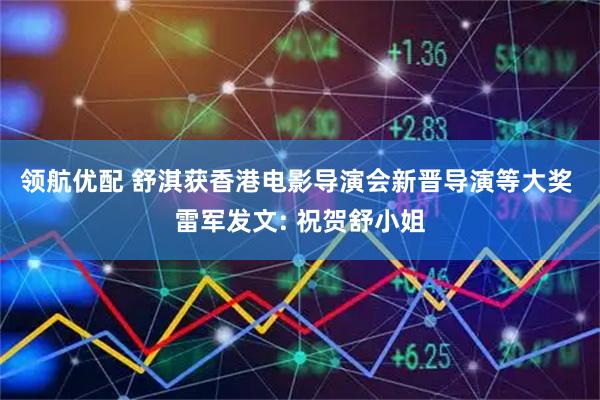 领航优配 舒淇获香港电影导演会新晋导演等大奖 雷军发文: 祝贺舒小姐