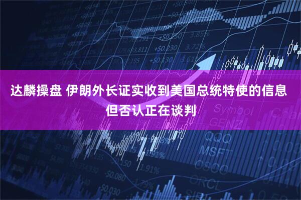 达麟操盘 伊朗外长证实收到美国总统特使的信息 但否认正在谈判