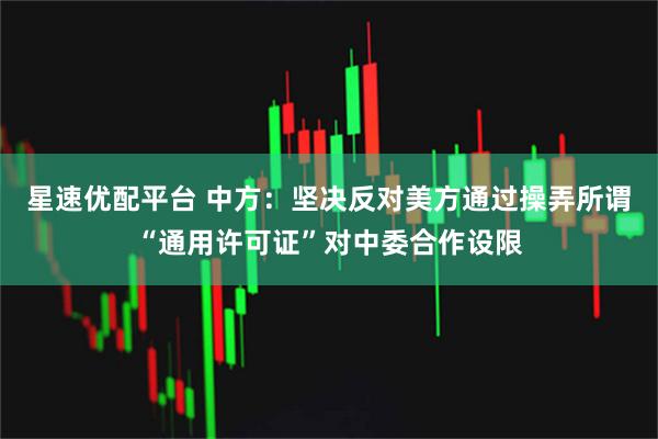 星速优配平台 中方：坚决反对美方通过操弄所谓“通用许可证”对中委合作设限