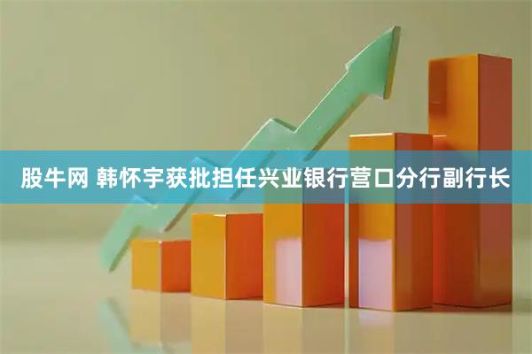 股牛网 韩怀宇获批担任兴业银行营口分行副行长