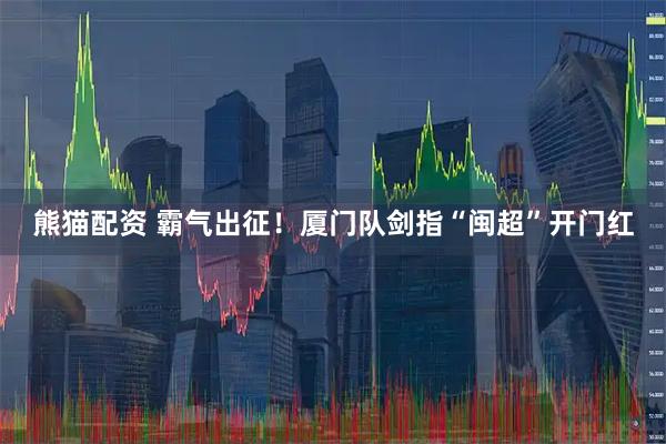 熊猫配资 霸气出征！厦门队剑指“闽超”开门红