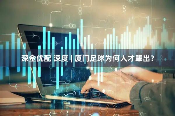 深金优配 深度 | 厦门足球为何人才辈出？
