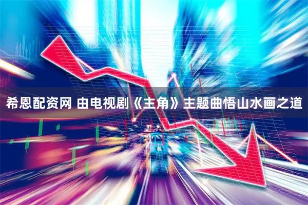希恩配资网 由电视剧《主角》主题曲悟山水画之道