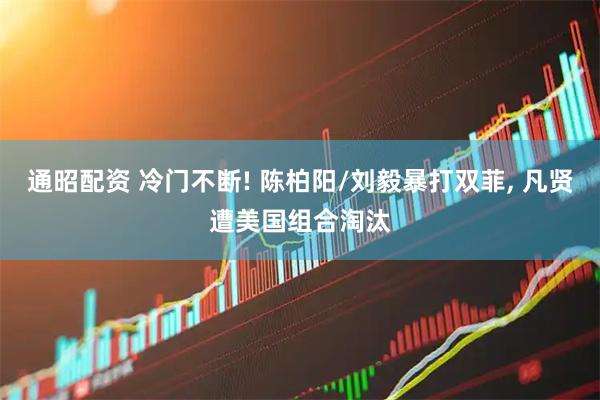 通昭配资 冷门不断! 陈柏阳/刘毅暴打双菲, 凡贤遭美国组合淘汰
