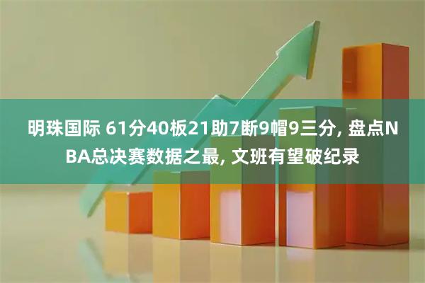 明珠国际 61分40板21助7断9帽9三分, 盘点NBA总决赛数据之最, 文班有望破纪录