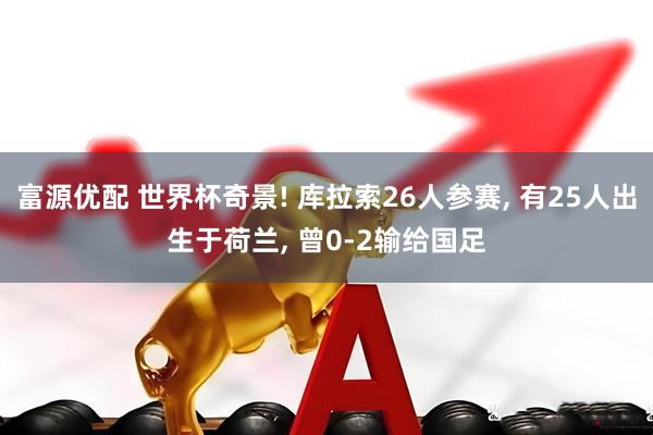 富源优配 世界杯奇景! 库拉索26人参赛, 有25人出生于荷兰, 曾0-2输给国足
