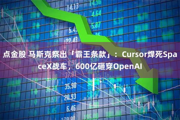 点金股 马斯克祭出「霸王条款」：Cursor焊死SpaceX战车，600亿砸穿OpenAI