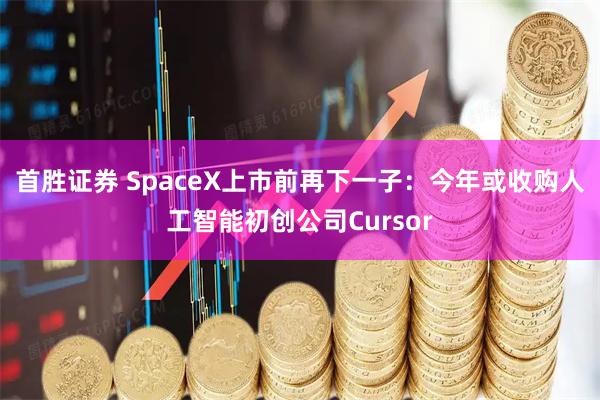 首胜证券 SpaceX上市前再下一子：今年或收购人工智能初创公司Cursor